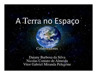 A Terra no Espaço

          Colaboradores

      Daiany Barbosa da Silva
    Nicolas Contato de Almeida
  Vitor Gabriel Miranda Pelegrine
 