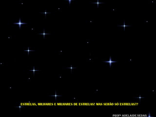 ESTRELAS, MILHARES E MILHARES DE ESTRELAS! MAS SERÃO SÓ ESTRELAS??

ESTRELAS, MILHARES DE ESTRELAS! MAS SERÃO SÓ ESTRELAS?
                                           Profª Adelaide Sedas
 