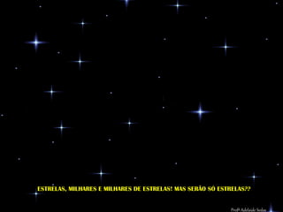 ESTRELAS, MILHARES E MILHARES DE ESTRELAS! MAS SERÃO SÓ ESTRELAS??

ESTRELAS, MILHARES DE ESTRELAS! MAS SERÃO SÓ ESTRELAS? Sedas
                                                 Profª Adelaide
 
