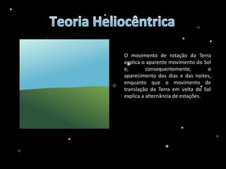 O movimento de rotação da Terra
explica o aparente movimento do Sol
e, consequentemente, o
aparecimento dos dias e das noites,
enquanto que o movimento de
translação da Terra em volta do Sol
explica a alternância de estações.
 