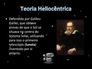 • Defendida por Galileu
Galilei, que obteve
provas de que o Sol se
situava no centro do
Sistema Solar, utilizando
para isso o primeiro
telescópio (luneta)
inventado por si
próprio.
 