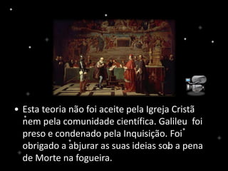 • Esta teoria não foi aceite pela Igreja Cristã
nem pela comunidade científica. Galileu foi
preso e condenado pela Inquisição. Foi
obrigado a abjurar as suas ideias sob a pena
de Morte na fogueira.
 