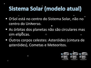  O Sol está no centro do Sistema Solar, não no
centro do Universo.
 As órbitas dos planetas não são circulares mas
sim elípticas.
 Outros corpos celestes: Asteróides (cintura de
asteróides), Cometas e Meteoritos.
 