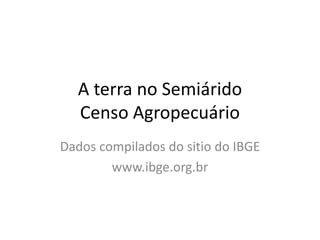 A terra no Semiárido
  Censo Agropecuário
Dados compilados do sitio do IBGE
        www.ibge.org.br
 