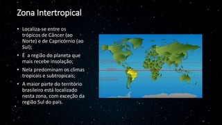 Zona Intertropical
• Localiza-se entre os
trópicos de Câncer (ao
Norte) e de Capricórnio (ao
Sul);
• É a região do planeta...