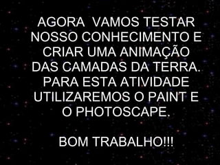 AGORA  VAMOS TESTAR NOSSO CONHECIMENTO E CRIAR UMA ANIMAÇÃO DAS CAMADAS DA TERRA. PARA ESTA ATIVIDADE UTILIZAREMOS O PAINT E O PHOTOSCAPE. BOM TRABALHO!!! 