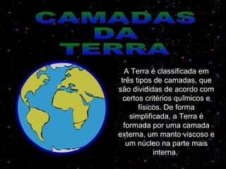 A Terra é classificada em três tipos de camadas, que são divididas de acordo com certos critérios químicos e físicos. De forma simplificada, a Terra é formada por uma camada externa, um manto viscoso e um núcleo na parte mais interna.  CAMADAS  DA  TERRA 