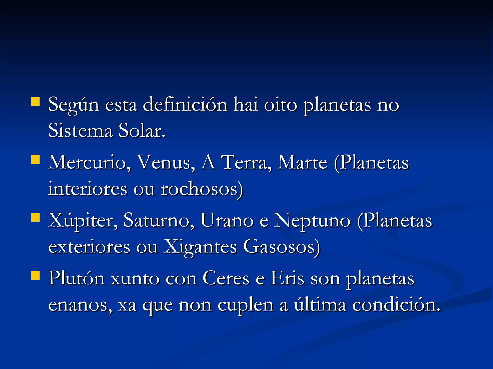 Según esta definición hai oito planetas no Sistema Solar. Mercurio, Venus, A Terra, Marte (Planetas interiores ou rochosos) Xúpiter, Saturno, Urano e Neptuno (Planetas exteriores ou Xigantes Gasosos) Plutón xunto con Ceres e Eris son planetas enanos, xa que non cuplen a última condición.  
