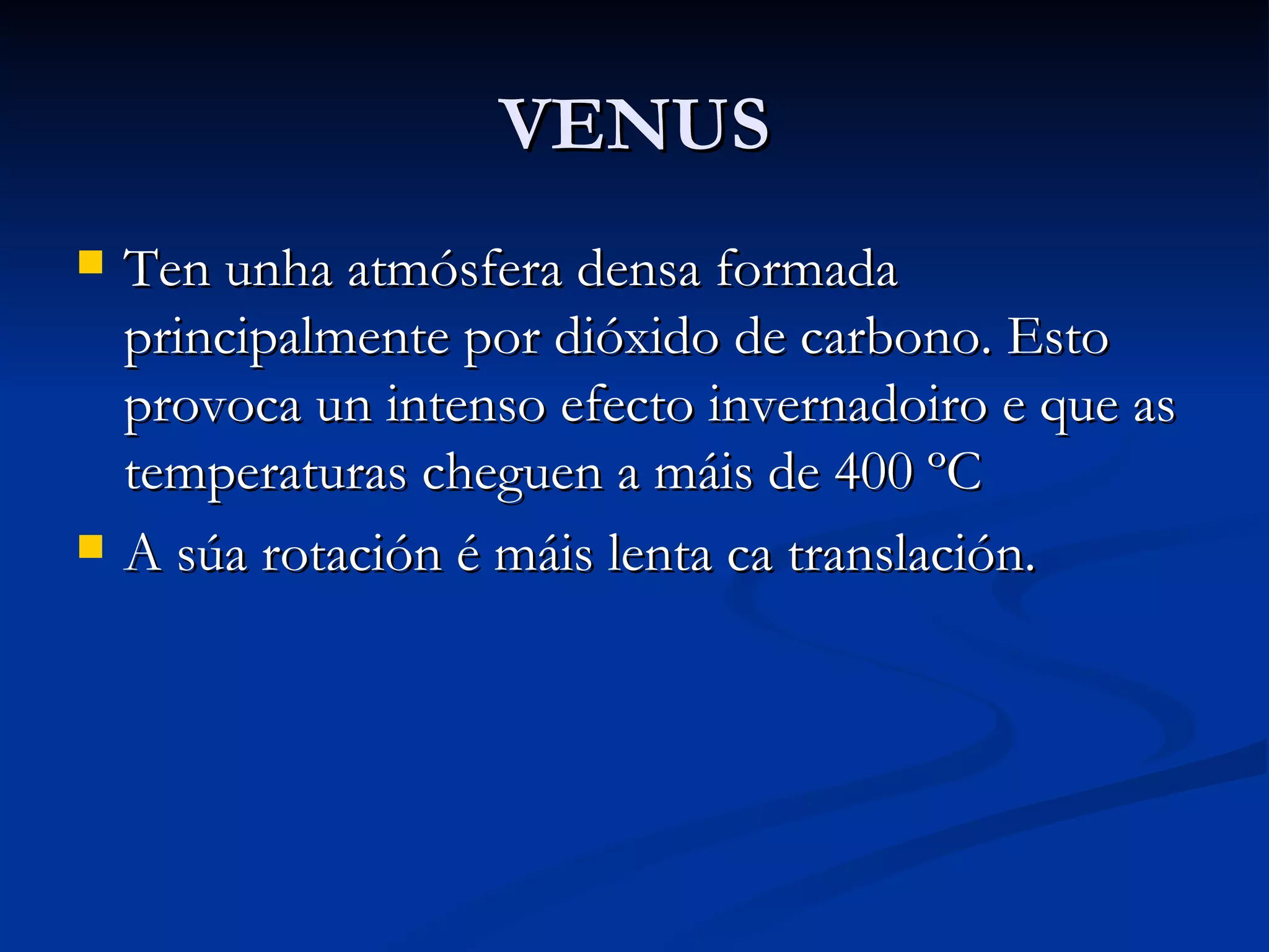 VENUS Ten unha atmósfera densa formada principalmente por dióxido de carbono. Esto provoca un intenso efecto invernadoiro e que as temperaturas cheguen a máis de 400 ºC A súa rotación é máis lenta ca translación. 