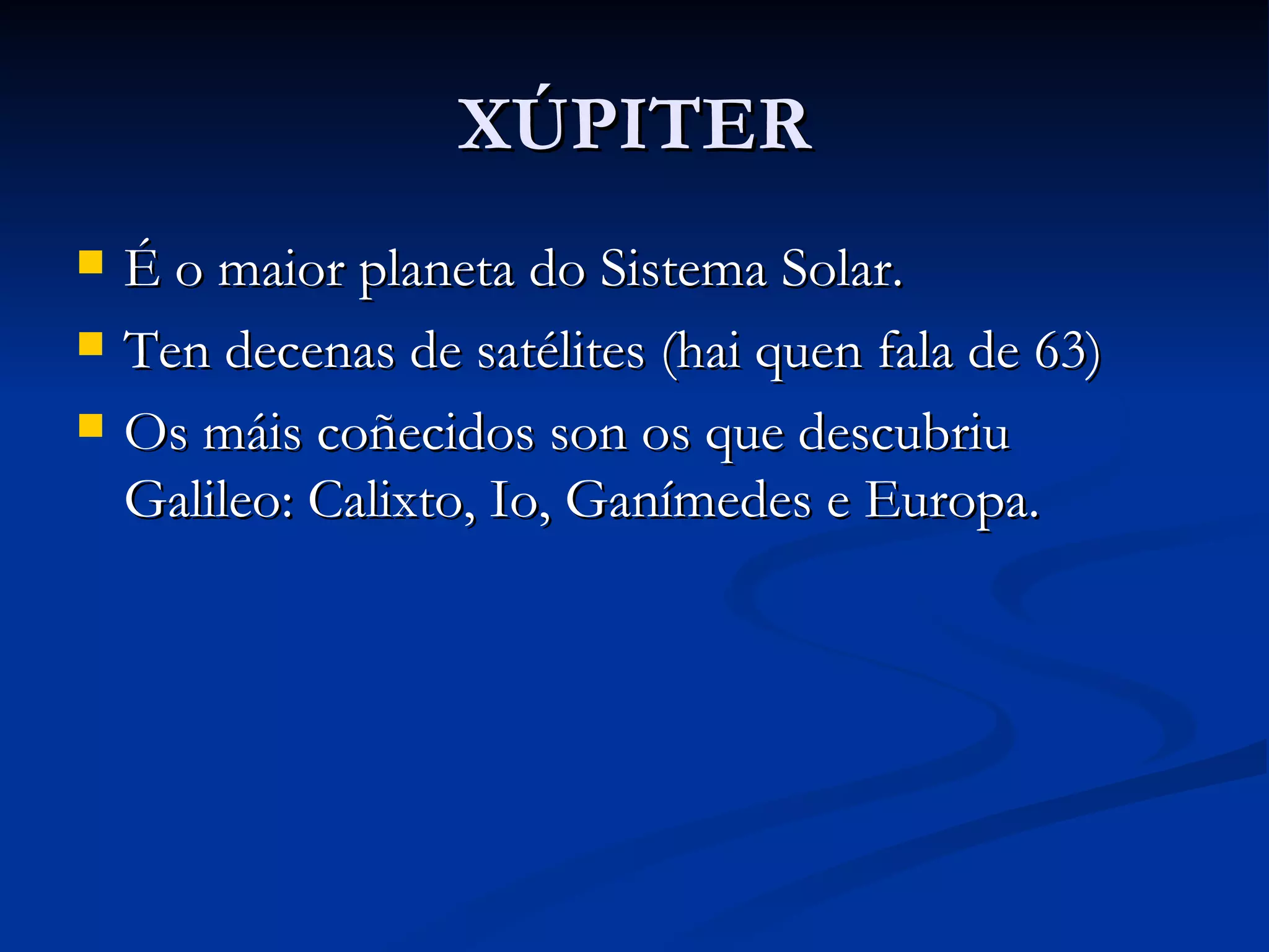 XÚPITER É o maior planeta do Sistema Solar. Ten decenas de satélites (hai quen fala de 63) Os máis coñecidos son os que descubriu Galileo: Calixto, Io, Ganímedes e Europa. 