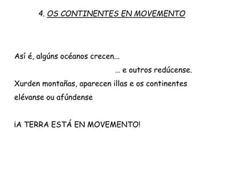 Así é, algúns océanos crecen...
… e outros redúcense.
Xurden montañas, aparecen illas e os continentes
elévanse ou afúndense
A TERRA ESTÁ EN MOVEMENTO!
4. OS CONTINENTES EN MOVEMENTO
 