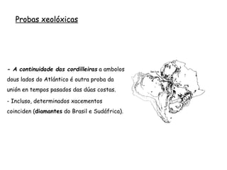 Probas xeolóxicas
- A continuidade das cordilleiras a ambolos
dous lados do Atlántico é outra proba da
unión en tempos pasados das dúas costas.
- Incluso, determinados xacementos
coinciden (diamantes do Brasil e Sudáfrica).
 
