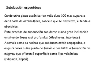Bordos destrutivos-Zona de subducción
espontánea
Placa oceánica contra placa oceánica: Arcos
illa. A máis densa subduce por baixo.
 