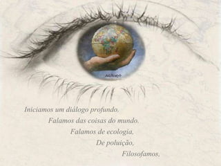 Iniciamos um diálogo profundo. Falamos das coisas do mundo. Falamos de ecologia, De poluição, Filosofamos, 