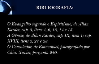 BIBLIOGRAFIA:


O Evangelho segundo o Espiritismo, de Allan
Kardec, cap. 3, itens 4, 6, 13, 14 e 15.
A Gênese, de Allan Kardec, cap. IX, item 1; cap.
XVIII, itens 2, 27 e 28.
O Consolador, de Emmanuel, psicografado por
Chico Xavier, pergunta 240.
 