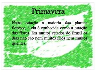 Primavera
Nessa estação a maioria das plantas
floresce, e ela é conhecida como a estação
das flores. Em muitos estados do Brasil os
dias não são nem muitos frios nem muitos
quentes.
 