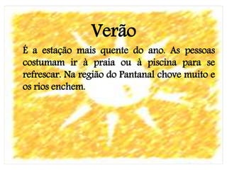 Verão
É a estação mais quente do ano. As pessoas
costumam ir à praia ou à piscina para se
refrescar. Na região do Pantanal chove muito e
os rios enchem.
 
