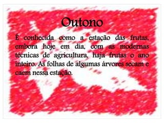 Outono
É conhecida como a estação das frutas,
embora hoje em dia, com as modernas
técnicas de agricultura, haja frutas o ano
inteiro. As folhas de algumas árvores secam e
caem nessa estação.
 