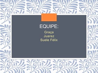 EQUIPE:
Graça
Juarez
Suele Félix
 