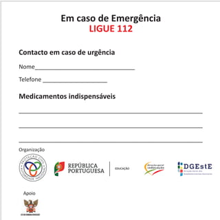 Em caso de Emergência
LIGUE 112
Contacto em caso de urgência
Nome_______________________________
Telefone ____________________
Organização
Medicamentos indispensáveis
_________________________________________________________
_________________________________________________________
_________________________________________________________
REPÚBLICA
PORTUGUESA
EDUCAÇÃO
Apoio
 