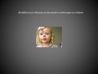 99.999% of our influence on the world is on/through our children
 
