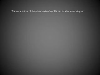 The same is true of the other parts of our life but to a far lesser degree
 