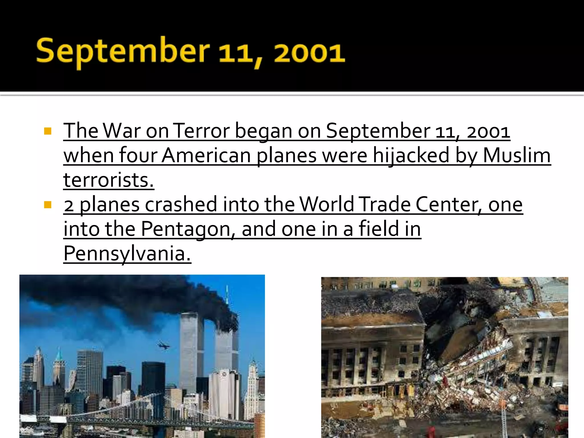  TheWar onTerror began on September 11, 2001
when four American planes were hijacked by Muslim
terrorists.
 2 planes crashed into theWorldTrade Center, one
into the Pentagon, and one in a field in
Pennsylvania.
 