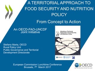 A TERRITORIAL APPROACH
TO FOOD SECURITY AND
NUTRITION POLICY
Stefano Marta, OECD
Regional Development Policy Division
Public Governance and Territorial
Development Directorate
OECD-FAO-UNCDF
Joint Initiative
Annual General Assembly – Global Donor Platform for Rural
Development – Brussels, 1-2 February 2017
 