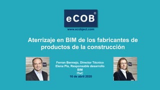 Ferran Bermejo, Director Técnico
Elena Pla, Responsable desarrollo
BIM
ITeC
Aterrizaje en BIM de los fabricantes de
productos de la construcción
16 de abril 2020
www.ecobject.com
 