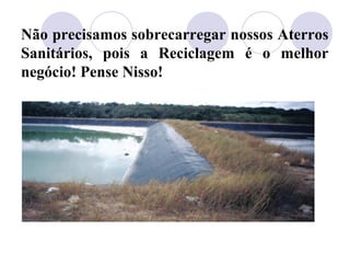 Não precisamos sobrecarregar nossos Aterros
Sanitários, pois a Reciclagem é o melhor
negócio! Pense Nisso!
 