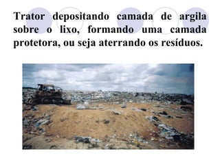 Trator depositando camada de argila
sobre o lixo, formando uma camada
protetora, ou seja aterrando os resíduos.
 