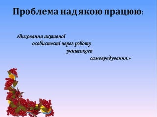 Проблеманадякоюпрацюю:
«Виховання активної
особистості через роботу
учнівського
самоврядування.»
 