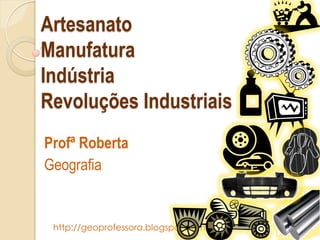 http://geoprofessora.blogspot.com/
Profª Roberta
Geografia
Artesanato
Manufatura
Indústria
Revoluções Industriais
 
