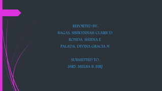 REPORTED BY:
BAGAS, SHEKYNNAH CLAIRE D.
RONDA, SHIENA E.
PALADA, DIVINA GRACIA N.
SUBMITTED TO:
MRS. MELBA B. BIRJ
 