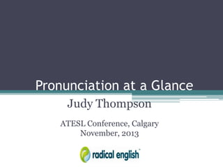 Pronunciation at a Glance
Judy Thompson
ATESL Conference, Calgary
November, 2013

 