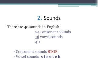 2. Sounds
There are 40 sounds in English
24 consonant sounds
16 vowel sounds
40
 Consonant sounds STOP
 Vowel sounds s t r e t c h

 