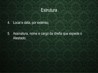 Estrutura 
4. Local e data, por extenso; 
5. Assinatura, nome e cargo da chefia que expede o 
Atestado; 
 