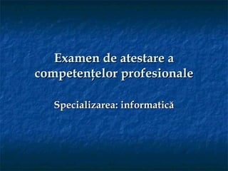 Examen de atestare a
competenţelor profesionale

   Specializarea: informatică
 