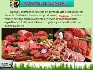 Gustul si aroma mancarurilor din carne de vita deschid apetitul
fiecaruia. Calitatea si "sanatatea" produselor                  confera o
valoare nutritiva ridicata alimentelor servite de dumneavoastra.
Ingrediente folosite sunt selectate cu grija si gata de a fi servite de
dumneavaoastra !
 
