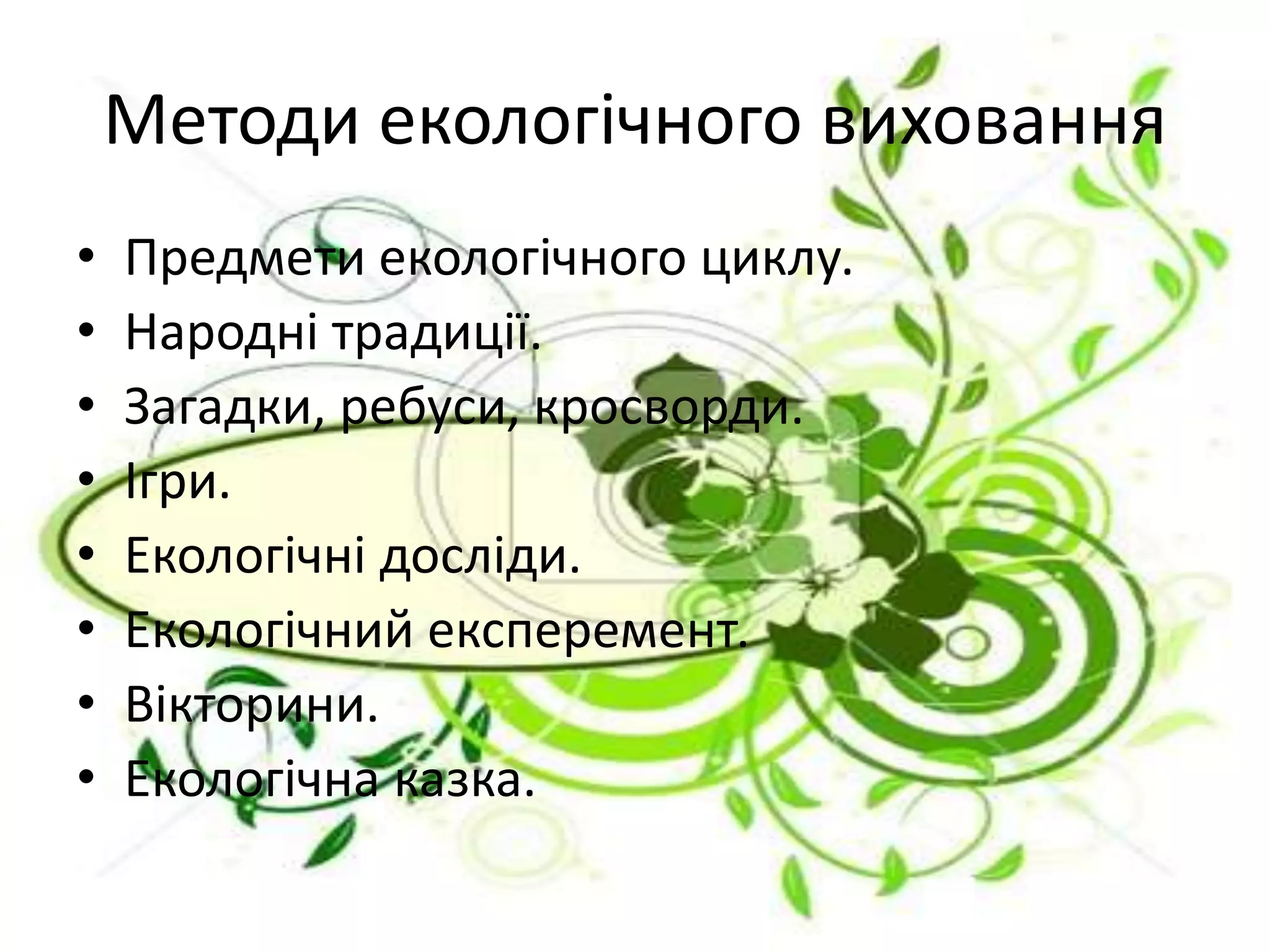 Методи екологічного виховання
• Предмети екологічного циклу.
• Народні традиції.
• Загадки, ребуси, кросворди.
• Ігри.
• Екологічні досліди.
• Екологічний експеремент.
• Вікторини.
• Екологічна казка.
 