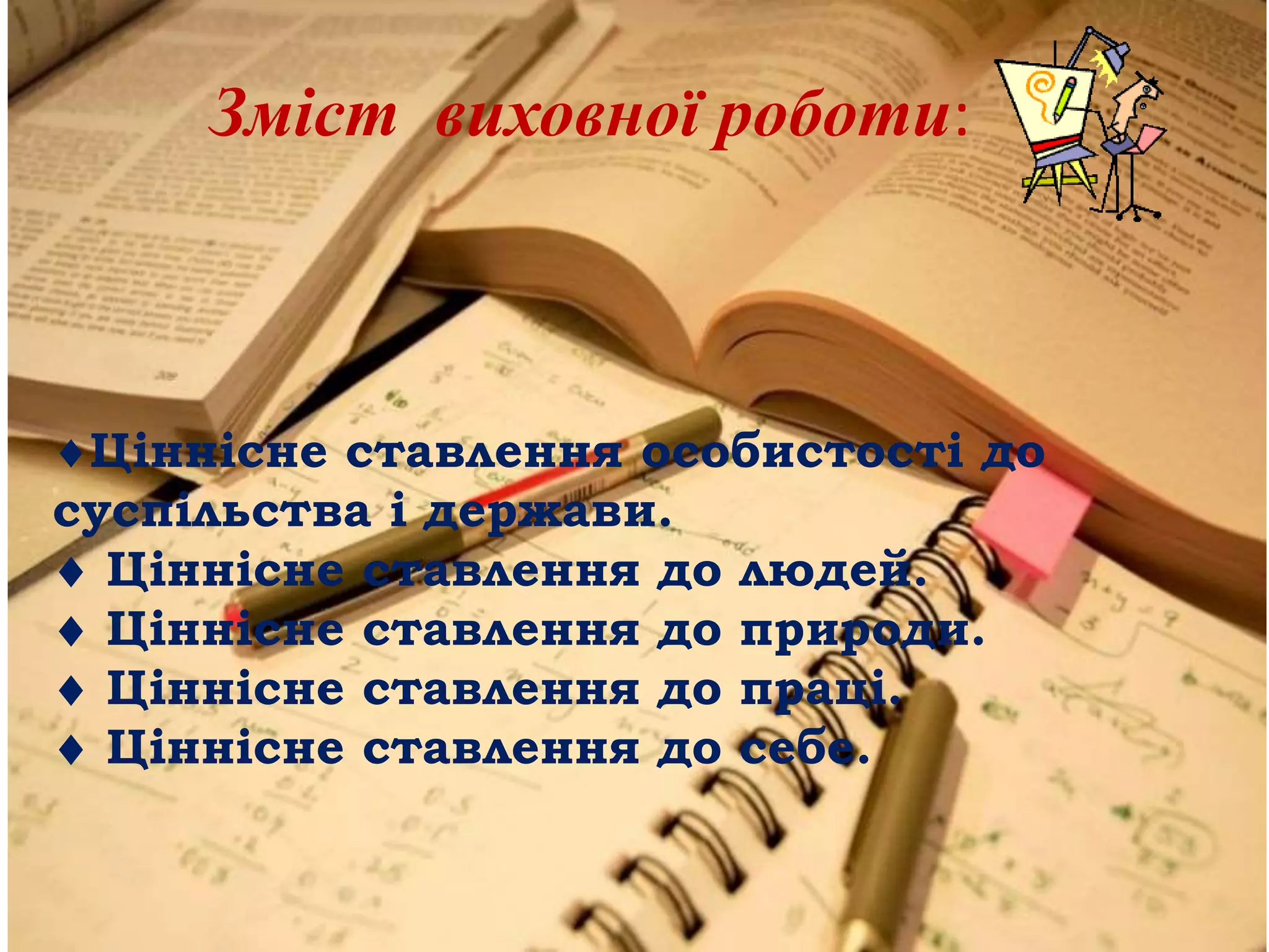 Зміст виховної роботи:
Ціннісне ставлення особистості до
суспільства і держави.
 Ціннісне ставлення до людей.
 Ціннісне ставлення до природи.
 Ціннісне ставлення до праці.
 Ціннісне ставлення до себе.
 