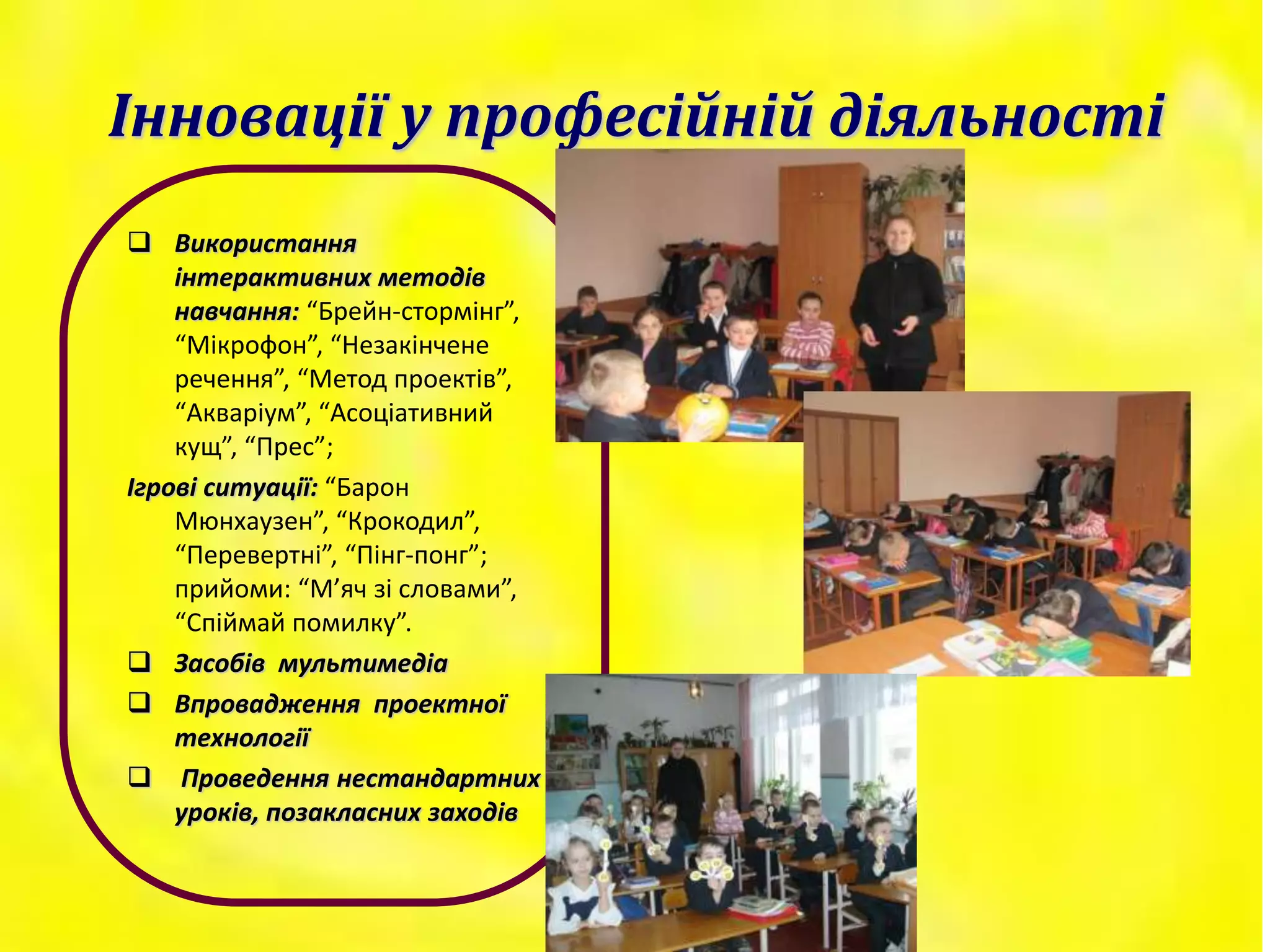 Інновації у професійній діяльності
 Використання
інтерактивних методів
навчання: “Брейн-стормінг”,
“Мікрофон”, “Незакінчене
речення”, “Метод проектів”,
“Акваріум”, “Асоціативний
кущ”, “Прес”;
Ігрові ситуації: “Барон
Мюнхаузен”, “Крокодил”,
“Перевертні”, “Пінг-понг”;
прийоми: “М’яч зі словами”,
“Спіймай помилку”.
 Засобів мультимедіа
 Впровадження проектної
технології
 Проведення нестандартних
уроків, позакласних заходів
 