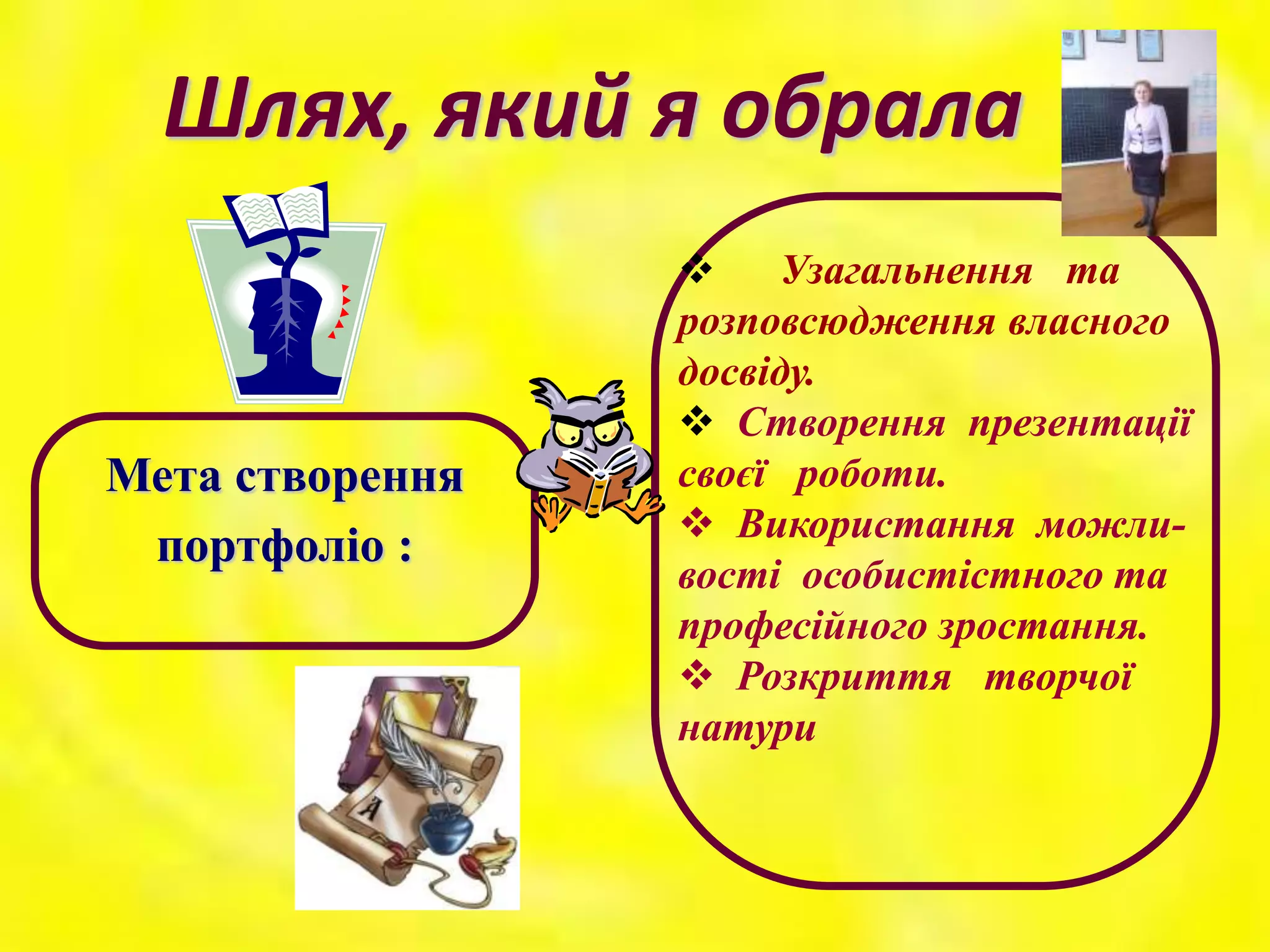 Шлях, який я обрала
Мета створення
портфоліо :
 Узагальнення та
розповсюдження власного
досвіду.
 Створення презентації
своєї роботи.
 Використання можли-
вості особистістного та
професійного зростання.
 Розкриття творчої
натури
 