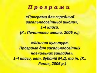П р о г р а м и
«Програми для середньої
загальноосвітньої школи»,
1-4 класи.
(К.: Початкова школа, 2006 р.);
«Фізична культура.
Програма для загальноосвітніх
навчальних закладів»,
1-4 класи, авт. Зубалій М.Д. та ін. (Х.:
Ранок, 2006 р.)
 