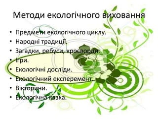Методи екологічного виховання
• Предмети екологічного циклу.
• Народні традиції.
• Загадки, ребуси, кросворди.
• Ігри.
• Екологічні досліди.
• Екологічний експеремент.
• Вікторини.
• Екологічна казка.
 