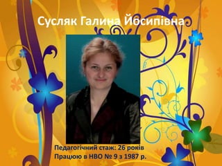 Сусляк Галина Йосипівна
Педагогічний стаж: 26 років
Працюю в НВО № 9 з 1987 р.
 