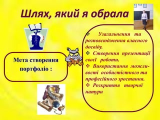 Шлях, який я обрала
Мета створення
портфоліо :
 Узагальнення та
розповсюдження власного
досвіду.
 Створення презентації
своєї роботи.
 Використання можли-
вості особистістного та
професійного зростання.
 Розкриття творчої
натури
 