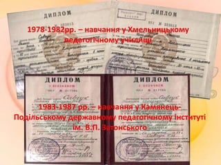 1983-1987 рр. – навчання у Камянець-
Подільському державному педагогічному інституті
ім. В.П. Затонського
1978-1982рр. – навчання у Хмельницькому
педагогічному училищі
 