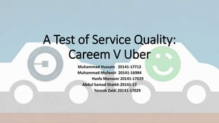 A Test of Service Quality:
Careem V Uber
Muhammad Hussain 20141-17712
Muhammad Mufassir 20141-16984
Hasfa Mansoor 20141-17029
Abdul Samad Shaikh 20141-17
Yasoob Zaidi 20141-17029
 