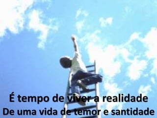 É tempo de viver a realidade
De uma vida de temor e santidade
 